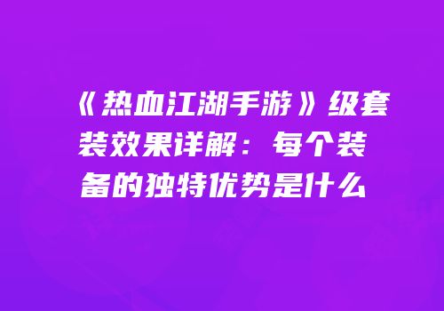 《热血江湖手游》级套装效果详解:每个装备的独特优势是什么