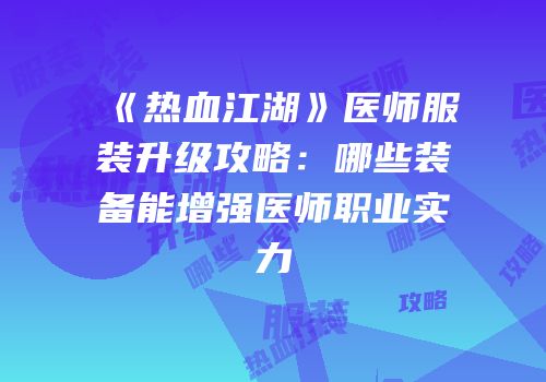 《热血江湖》医师服装升级攻略:哪些装备能增强医师职业实力
