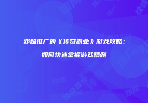 邓超推广的《传奇霸业》游戏攻略：如何快速掌握游戏精髓