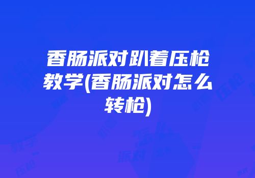 香肠派对趴着压枪教学(香肠派对怎么转枪)