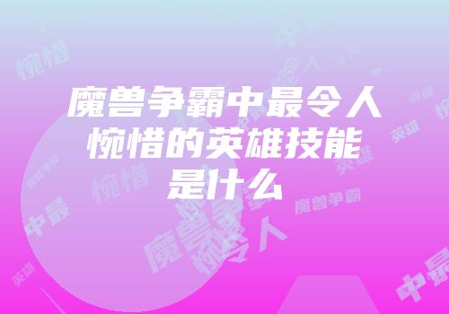 魔兽争霸中最令人惋惜的英雄技能是什么