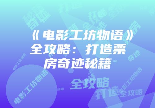 《电影工坊物语》全攻略：打造票房奇迹秘籍