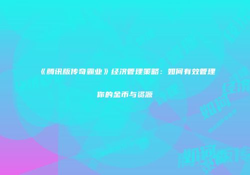 《腾讯版传奇霸业》经济管理策略：如何有效管理你的金币与资源