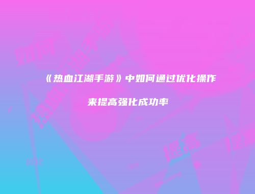 《热血江湖手游》中如何通过优化操作来提高强化成功率