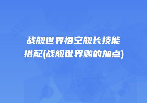 战舰世界悟空舰长技能搭配(战舰世界鹏的加点)