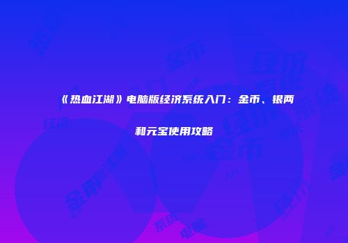 《热血江湖》电脑版经济系统入门：金币、银两和元宝使用攻略