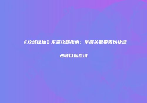 《攻城掠地》东瀛攻略指南：掌握关键要素以快速占领目标区域