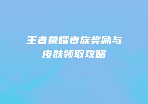 王者荣耀贵族奖励与皮肤领取攻略