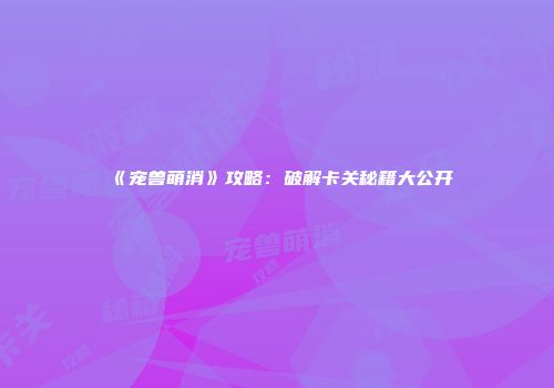 《宠兽萌消》攻略：破解卡关秘籍大公开