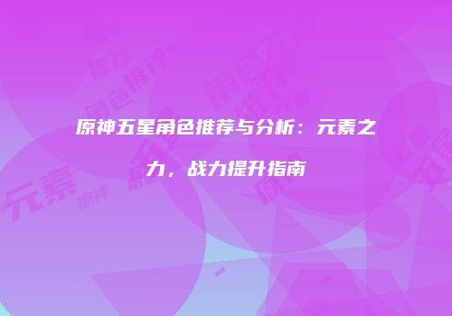 原神五星角色推荐与分析：元素之力，战力提升指南