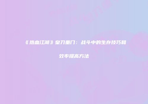 《热血江湖》皇刀重门:战斗中的生存技巧和效率提高方法