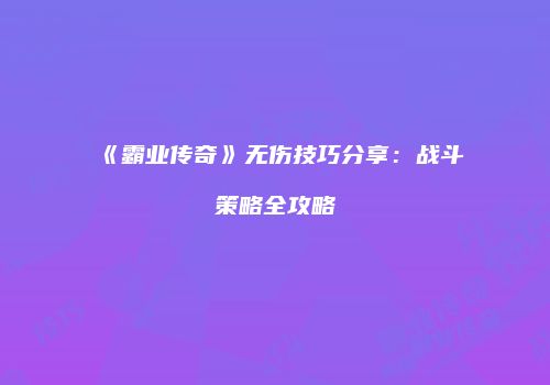 《霸业传奇》无伤技巧分享：战斗策略全攻略