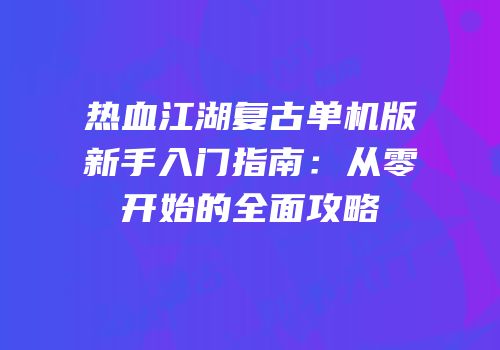 热血江湖复古单机版新手入门指南:从零开始的全面攻略