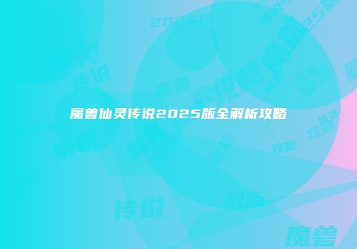 魔兽仙灵传说2025版全解析攻略