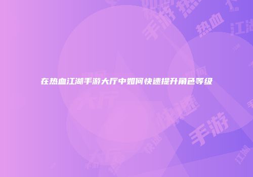 在热血江湖手游大厅中如何快速提升角色等级