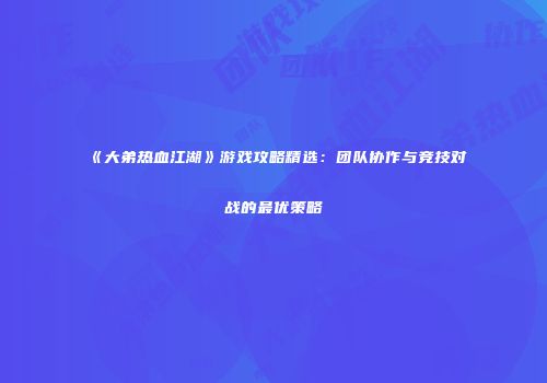 《大弟热血江湖》游戏攻略精选：团队协作与竞技对战的最优策略