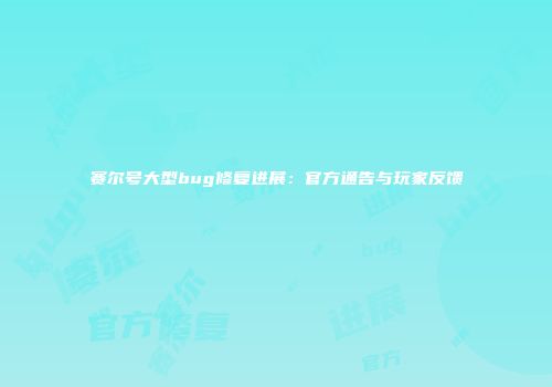 赛尔号大型bug修复进展：官方通告与玩家反馈