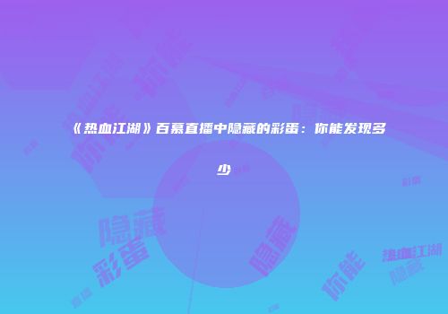 《热血江湖》百慕直播中隐藏的彩蛋：你能发现多少