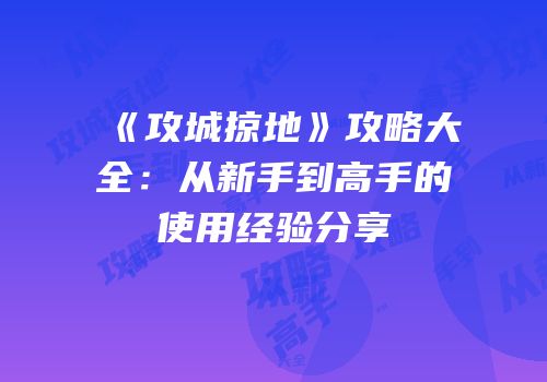 《攻城掠地》攻略大全：从新手到高手的使用经验分享