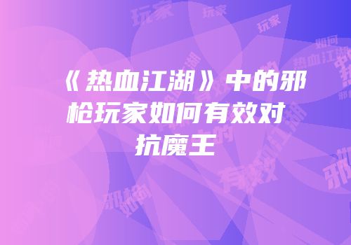 《热血江湖》中的邪枪玩家如何有效对抗魔王