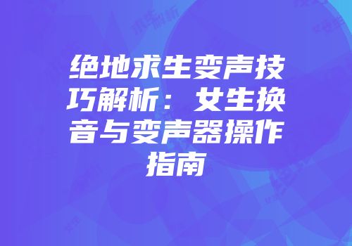 绝地求生变声技巧解析：女生换音与变声器操作指南