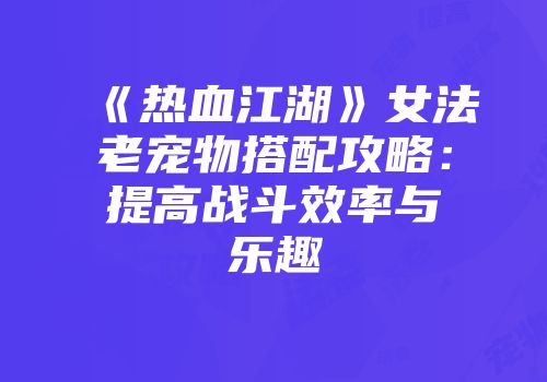 《热血江湖》女法老宠物搭配攻略：提高战斗效率与乐趣