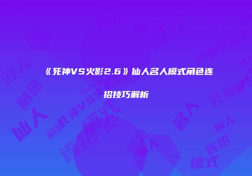 《死神VS火影2.6》仙人名人模式角色连招技巧解析