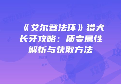 《艾尔登法环》猎犬长牙攻略：质变属性解析与获取方法
