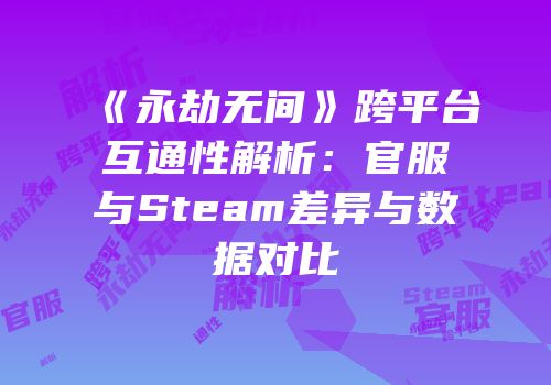 《永劫无间》跨平台互通性解析：官服与Steam差异与数据对比
