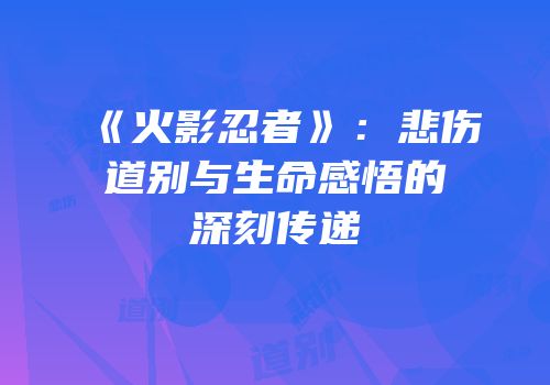 《火影忍者》：悲伤道别与生命感悟的深刻传递