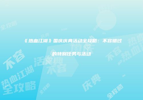 《热血江湖》国庆庆典活动全攻略：不容错过的特别任务与活动