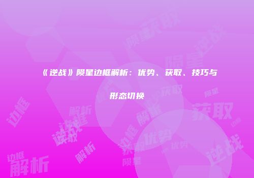 《逆战》陨星边框解析：优势、获取、技巧与形态切换