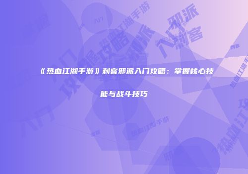 《热血江湖手游》刺客邪派入门攻略：掌握核心技能与战斗技巧