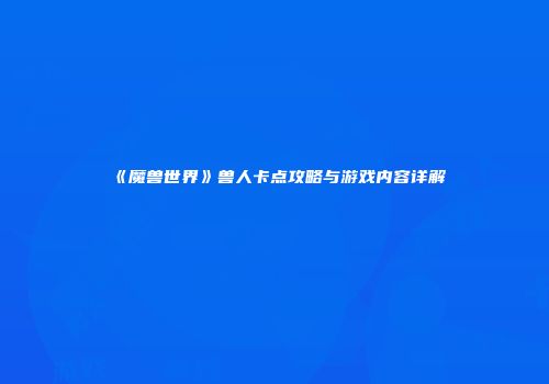 《魔兽世界》兽人卡点攻略与游戏内容详解