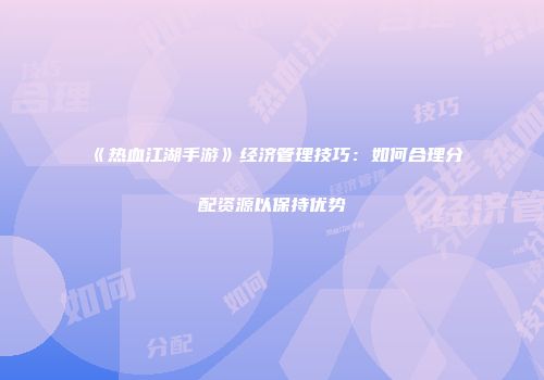 《热血江湖手游》经济管理技巧：如何合理分配资源以保持优势