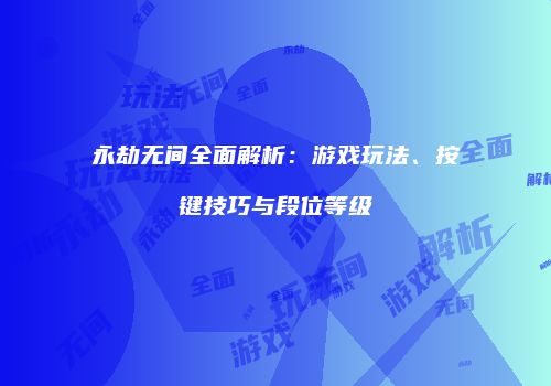 永劫无间全面解析：游戏玩法、按键技巧与段位等级