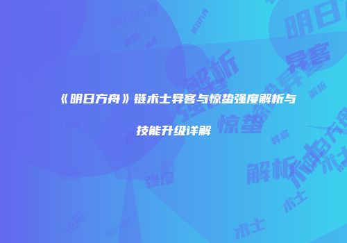 《明日方舟》链术士异客与惊蛰强度解析与技能升级详解