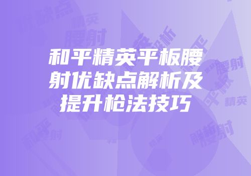 和平精英平板腰射优缺点解析及提升枪法技巧