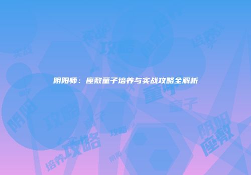 阴阳师：座敷童子培养与实战攻略全解析