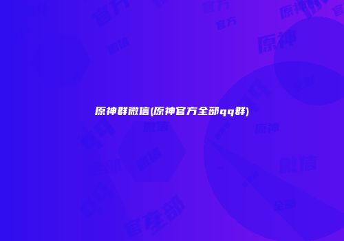原神群微信(原神官方全部qq群)