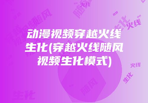 动漫视频穿越火线生化(穿越火线随风视频生化模式)