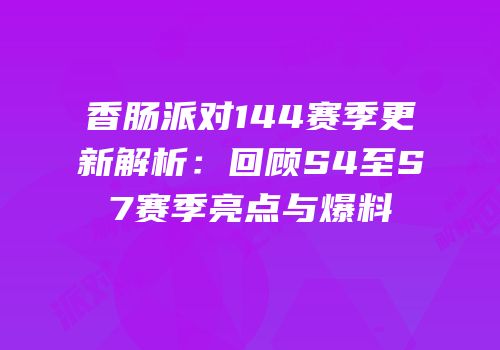 香肠派对144赛季更新解析：回顾S4至S7赛季亮点与爆料