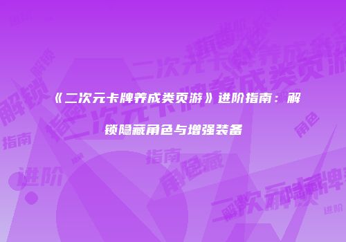 《二次元卡牌养成类页游》进阶指南：解锁隐藏角色与增强装备