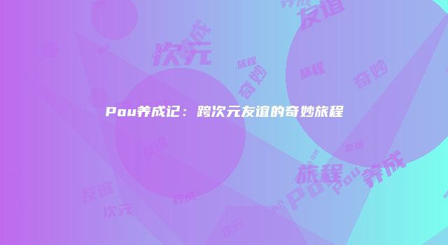 Pou养成记：跨次元友谊的奇妙旅程