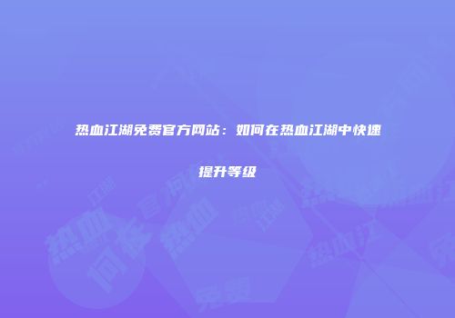 热血江湖免费官方网站：如何在热血江湖中快速提升等级