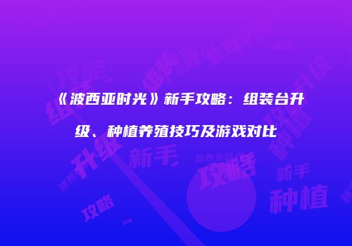 《波西亚时光》新手攻略：组装台升级、种植养殖技巧及游戏对比