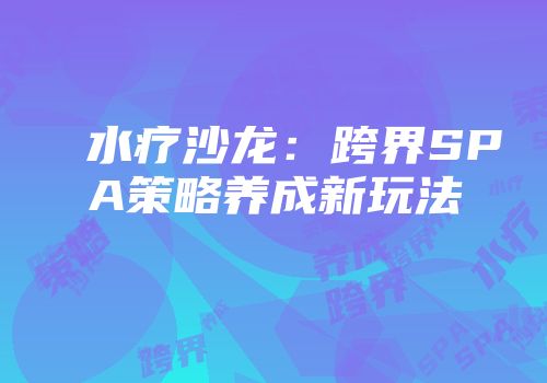 水疗沙龙：跨界SPA策略养成新玩法