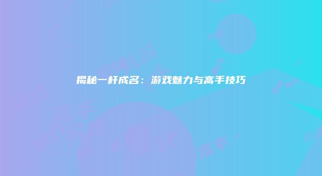 揭秘一杆成名：游戏魅力与高手技巧