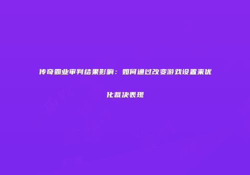 传奇霸业审判结果影响:如何通过改变游戏设置来优化裁决表现