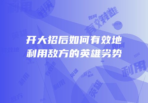开大招后如何有效地利用敌方的英雄劣势